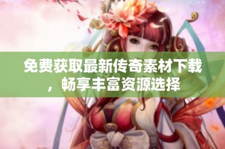 免费获取最新传奇素材下载，畅享丰富资源选择