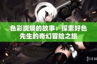 色彩斑斓的故事：探索好色先生的奇幻冒险之旅