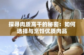 探寻肉质高干的秘密：如何选择与烹饪优质肉品