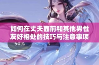 如何在丈夫面前和其他男性友好相处的技巧与注意事项