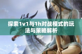 探索1v1与1h对战模式的玩法与策略解析