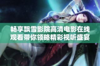 畅享飘雪影院高清电影在线观看带你领略精彩视听盛宴