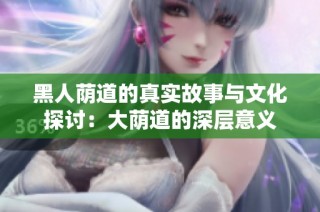 黑人荫道的真实故事与文化探讨：大荫道的深层意义