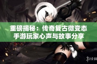 重磅揭秘：传奇复古微变态手游玩家心声与故事分享
