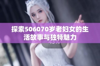 探索506070岁老妇女的生活故事与独特魅力