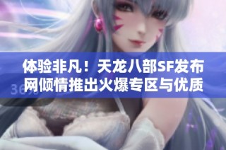 体验非凡！天龙八部SF发布网倾情推出火爆专区与优质服务