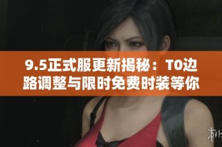9.5正式服更新揭秘：T0边路调整与限时免费时装等你来领