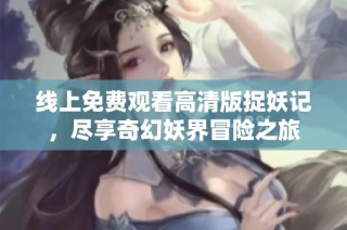 线上免费观看高清版捉妖记，尽享奇幻妖界冒险之旅