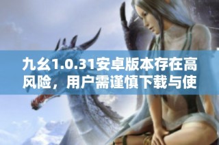 九幺1.0.31安卓版本存在高风险，用户需谨慎下载与使用