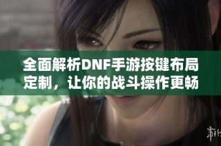 全面解析DNF手游按键布局定制，让你的战斗操作更畅快！