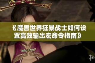 《魔兽世界狂暴战士如何设置高效输出宏命令指南》