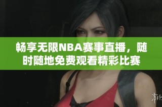 畅享无限NBA赛事直播，随时随地免费观看精彩比赛