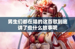 男生们都在唱的这首歌到底讲了些什么故事呢