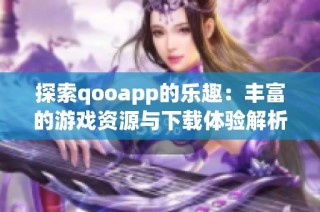 探索qooapp的乐趣：丰富的游戏资源与下载体验解析