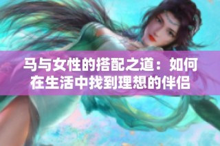 马与女性的搭配之道：如何在生活中找到理想的伴侣