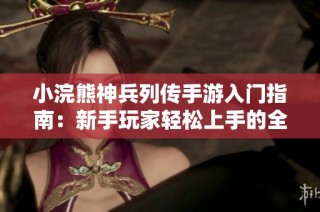 小浣熊神兵列传手游入门指南：新手玩家轻松上手的全攻略