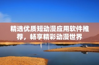 精选优质短动漫应用软件推荐，畅享精彩动漫世界