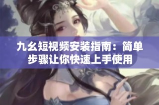 九幺短视频安装指南：简单步骤让你快速上手使用