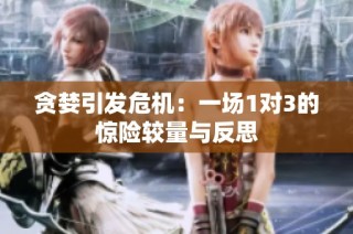 贪婪引发危机：一场1对3的惊险较量与反思