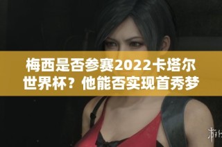 梅西是否参赛2022卡塔尔世界杯？他能否实现首秀梦想？
