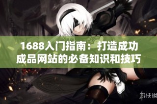 1688入门指南：打造成功成品网站的必备知识和技巧