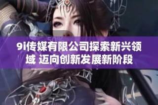 9i传媒有限公司探索新兴领域 迈向创新发展新阶段