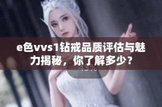 e色vvs1钻戒品质评估与魅力揭秘，你了解多少？