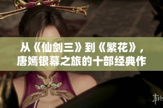 从《仙剑三》到《繁花》，唐嫣银幕之旅的十部经典作品回顾