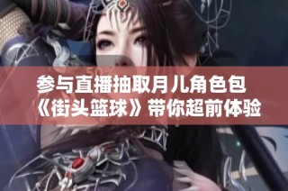 参与直播抽取月儿角色包 《街头篮球》带你超前体验新玩法