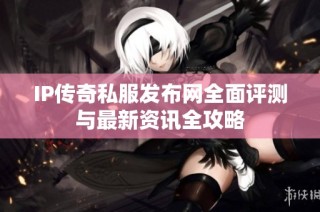 IP传奇私服发布网全面评测与最新资讯全攻略
