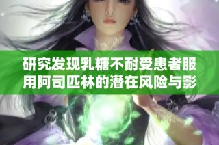 研究发现乳糖不耐受患者服用阿司匹林的潜在风险与影响