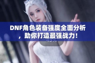 DNF角色装备强度全面分析，助你打造最强战力！