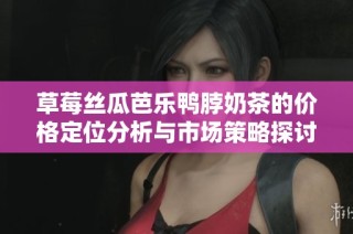 草莓丝瓜芭乐鸭脖奶茶的价格定位分析与市场策略探讨