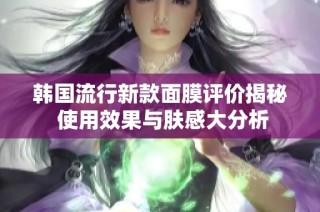 韩国流行新款面膜评价揭秘 使用效果与肤感大分析