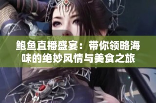 鲍鱼直播盛宴：带你领略海味的绝妙风情与美食之旅