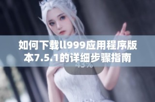 如何下载ll999应用程序版本7.5.1的详细步骤指南