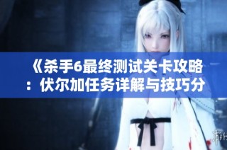 《杀手6最终测试关卡攻略：伏尔加任务详解与技巧分享》