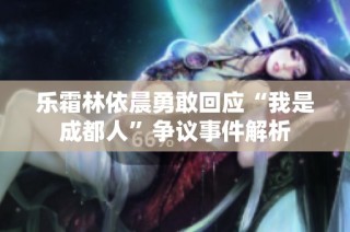 乐霜林依晨勇敢回应“我是成都人”争议事件解析