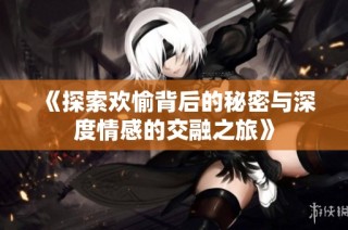 《探索欢愉背后的秘密与深度情感的交融之旅》