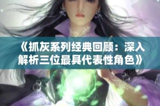 《抓灰系列经典回顾：深入解析三位最具代表性角色》