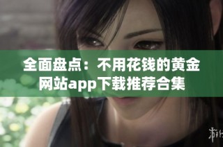 全面盘点：不用花钱的黄金网站app下载推荐合集