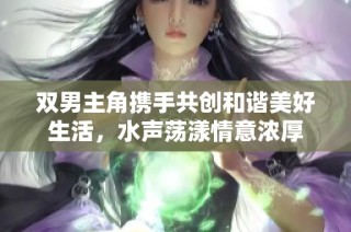 双男主角携手共创和谐美好生活，水声荡漾情意浓厚