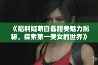 《福利姬萌白酱甜美魅力揭秘，探索第一美女的世界》