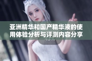 亚洲精华和国产精华液的使用体验分析与评测内容分享