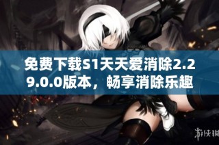免费下载S1天天爱消除2.29.0.0版本，畅享消除乐趣