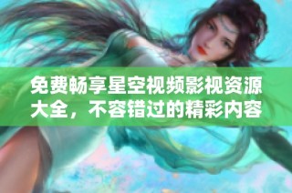免费畅享星空视频影视资源大全，不容错过的精彩内容！