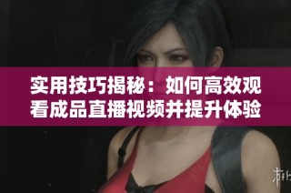 实用技巧揭秘：如何高效观看成品直播视频并提升体验