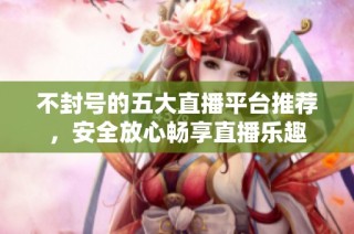 不封号的五大直播平台推荐，安全放心畅享直播乐趣