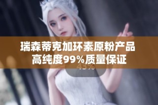 瑞森蒂克加环素原粉产品 高纯度99%质量保证
