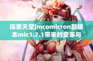 探索天堂jmcomicron新版本mic1.7.1带来的变革与创新